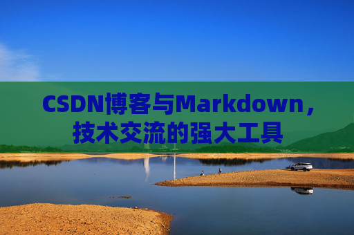 CSDN博客与Markdown，技术交流的强大工具
